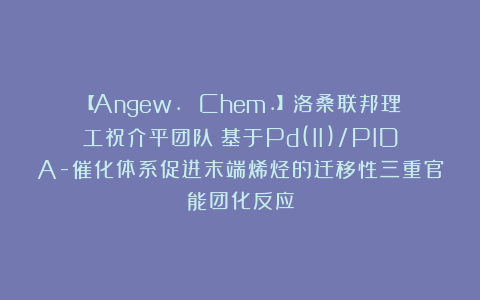 【Angew. Chem.】洛桑联邦理工祝介平团队：基于Pd(II)/PIDA-催化体系促进末端烯烃的迁移性三重官能团化反应