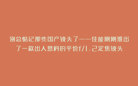 别总惦记那些国产镜头了——佳能刚刚推出了一款出人意料的平价f/1.2定焦镜头