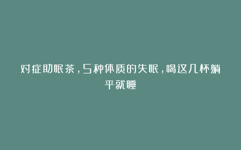 对症助眠茶，5种体质的失眠，喝这几杯躺平就睡！