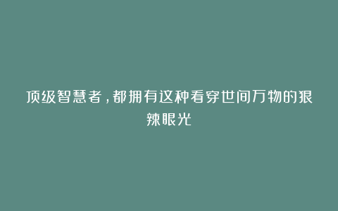 顶级智慧者，都拥有这种看穿世间万物的狠辣眼光
