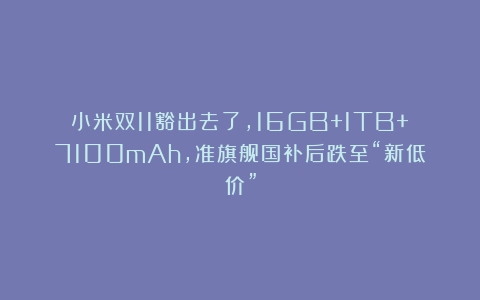 小米双11豁出去了,16GB+1TB+7100mAh,准旗舰国补后跌至“新低价”
