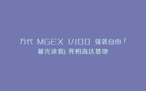 万代 MGEX 1/100 强袭自由「暮光涂装」亮相高达基地！