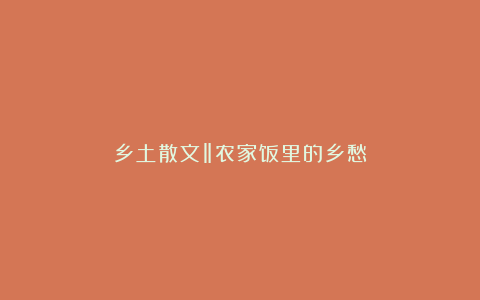 乡土散文‖农家饭里的乡愁