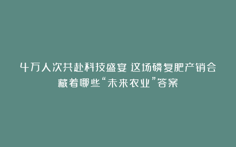 4万人次共赴科技盛宴！这场磷复肥产销会藏着哪些“未来农业”答案？