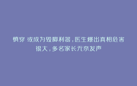 慎穿！或成为毁脚利器，医生爆出真相危害很大，多名家长无奈发声