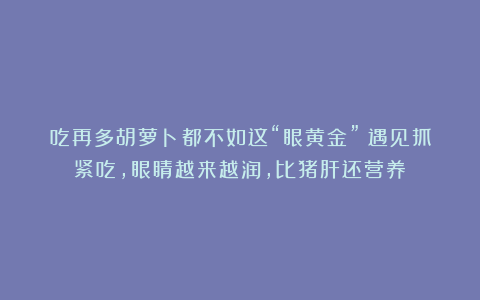 吃再多胡萝卜都不如这“眼黄金”!遇见抓紧吃,眼睛越来越润,比猪肝还营养