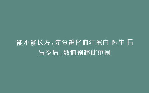 能不能长寿，先查糖化血红蛋白！医生：65岁后，数值别超此范围