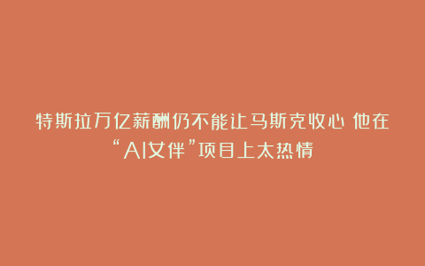 特斯拉万亿薪酬仍不能让马斯克收心：他在“AI女伴”项目上太热情