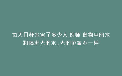 每天8杯水害了多少人!倪师:食物里的水和喝进去的水,去的位置不一样!