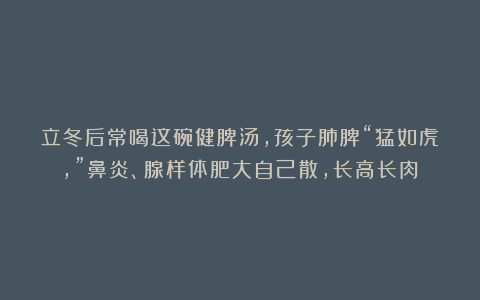 立冬后常喝这碗健脾汤，孩子肺脾“猛如虎，”鼻炎、腺样体肥大自己散，长高长肉！