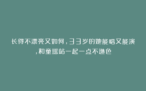 长得不漂亮又如何，33岁的她能唱又能演，和童瑶站一起一点不逊色