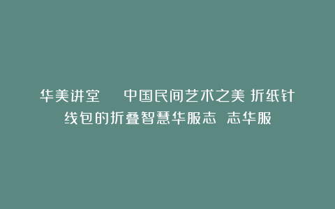华美讲堂 | 中国民间艺术之美:折纸针线包的折叠智慧华服志 志华服