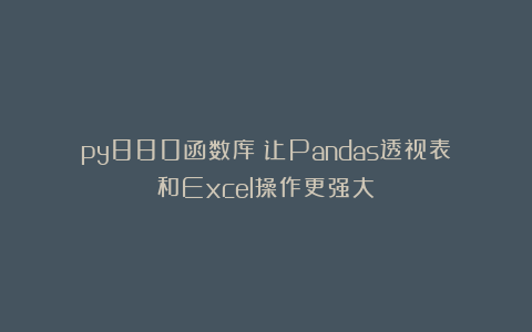 py880函数库：让Pandas透视表和Excel操作更强大