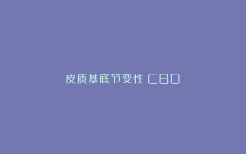 皮质基底节变性（CBD）