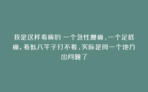 我是这样看病的：一个急性腰痛，一个足底痛。看似八竿子打不着，实际是同一个地方出问题了
