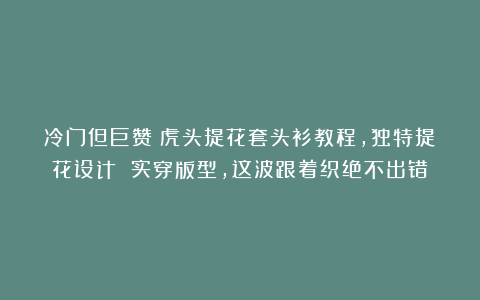 冷门但巨赞！虎头提花套头衫教程，独特提花设计 实穿版型，这波跟着织绝不出错！