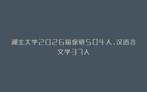 湖北大学2026届保研504人，汉语言文学37人