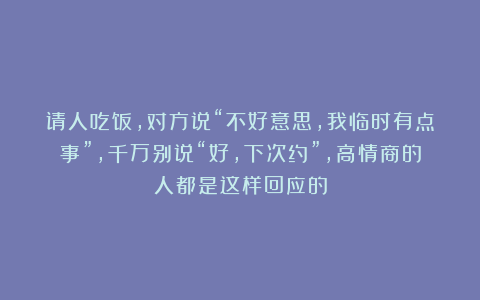 请人吃饭，对方说“不好意思，我临时有点事”，千万别说“好，下次约”，高情商的人都是这样回应的