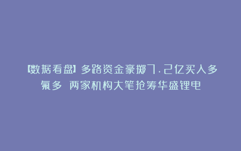 【数据看盘】多路资金豪掷7.2亿买入多氟多 两家机构大笔抢筹华盛锂电