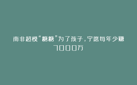 南非超模“糖糖”为了孩子,宁愿每年少赚7000万!