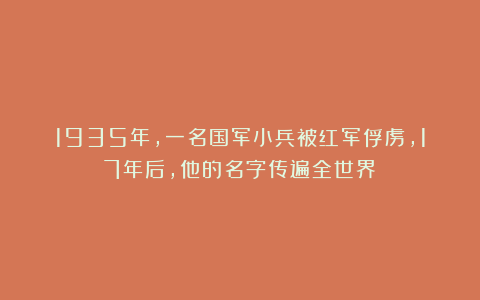 1935年，一名国军小兵被红军俘虏，17年后，他的名字传遍全世界