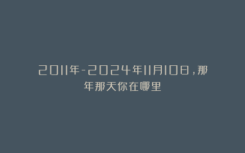 2011年-2024年11月10日,那年那天你在哪里?