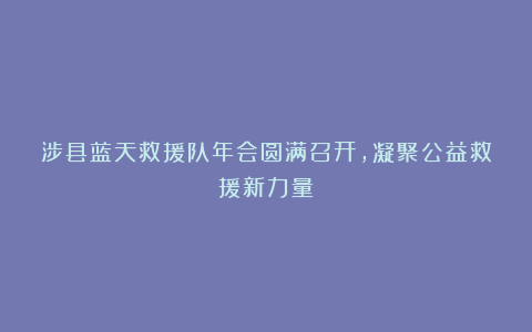 涉县蓝天救援队年会圆满召开，凝聚公益救援新力量