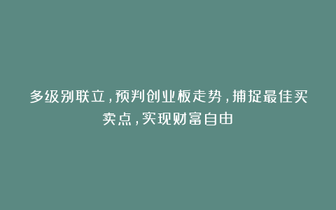 多级别联立，预判创业板走势，捕捉最佳买卖点，实现财富自由！