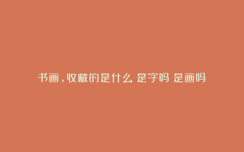 书画,收藏的是什么?是字吗?是画吗?