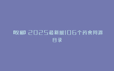 【收藏】2025最新版106个药食同源目录