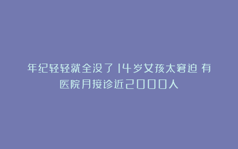年纪轻轻就全没了？14岁女孩太窘迫！有医院月接诊近2000人