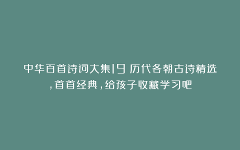 中华百首诗词大集19：历代各朝古诗精选，首首经典，给孩子收藏学习吧