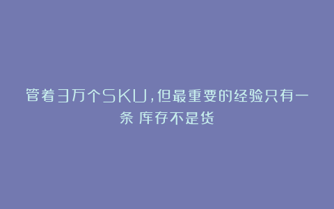 管着3万个SKU，但最重要的经验只有一条：库存不是货