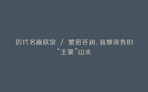 历代名画欣赏 / 繁密苍润、蓊郁深秀的“王蒙”山水