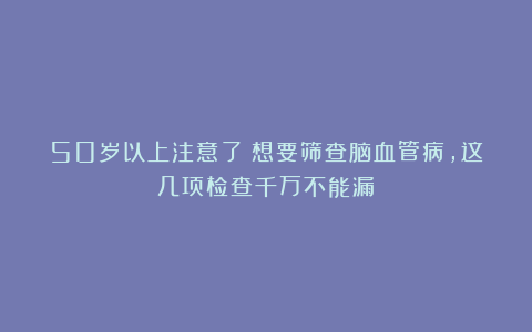 50岁以上注意了！想要筛查脑血管病，这几项检查千万不能漏！