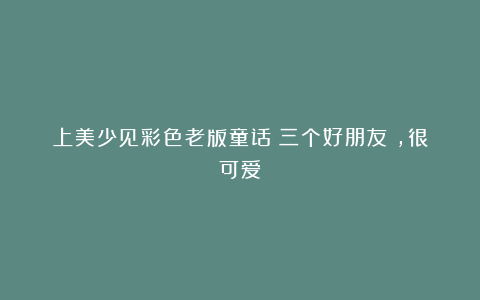 上美少见彩色老版童话《三个好朋友》，很可爱