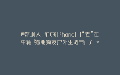 @深圳人 谁的iPhone17“丢”在中轴「猫朋狗友户外生活节」了🤪