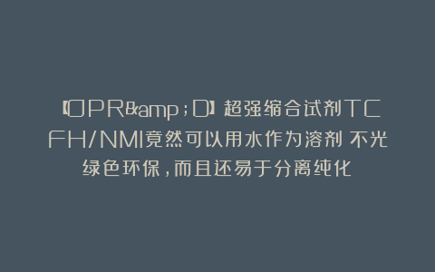 【OPR&D】超强缩合试剂TCFH/NMI竟然可以用水作为溶剂！不光绿色环保，而且还易于分离纯化！