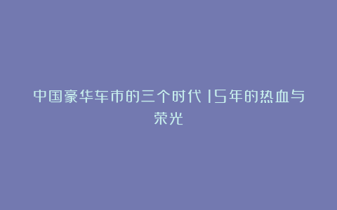 中国豪华车市的三个时代丨15年的热血与荣光⑤
