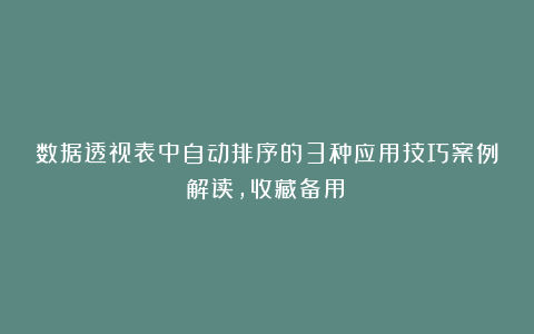 数据透视表中自动排序的3种应用技巧案例解读，收藏备用！