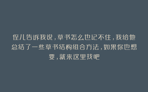 侄儿告诉我说，草书怎么也记不住，我给他总结了一些草书结构组合方法，如果你也想要，就来这里找吧