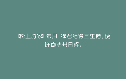 【榜上诗家】朱月||缘君结得三生诺，便许痴心共日晖。