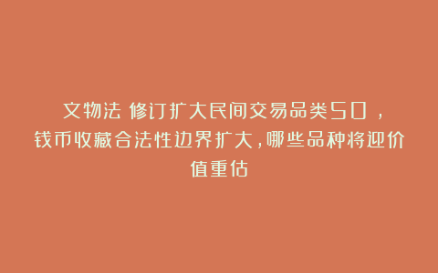 《文物法》修订扩大民间交易品类50%，钱币收藏合法性边界扩大，哪些品种将迎价值重估？