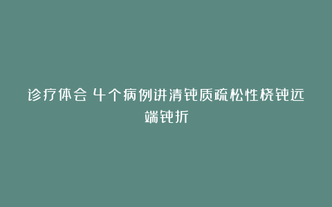 诊疗体会：4个病例讲清骨质疏松性桡骨远端骨折