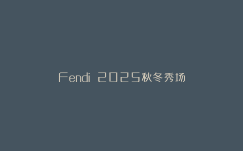 Fendi 2025秋冬秀场
