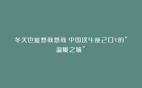冬天也能悠哉悠哉：中国这4座20℃的“温暖之城”！