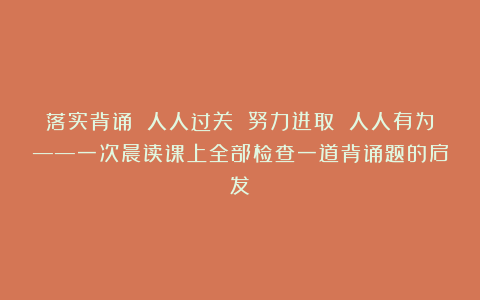 落实背诵 人人过关 努力进取 人人有为——一次晨读课上全部检查一道背诵题的启发
