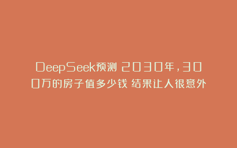 DeepSeek预测:2030年,300万的房子值多少钱?结果让人很意外