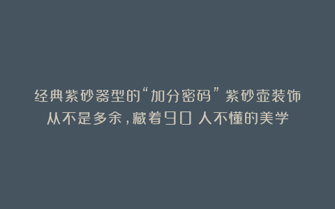 经典紫砂器型的“加分密码”:紫砂壶装饰从不是多余,藏着90%人不懂的美学
