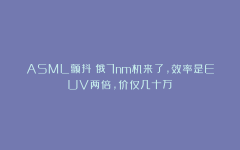 ASML颤抖?俄7nm机来了,效率是EUV两倍,价仅几十万